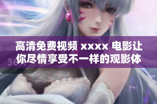 高清免费视频 xxxx 电影让你尽情享受不一样的观影体验