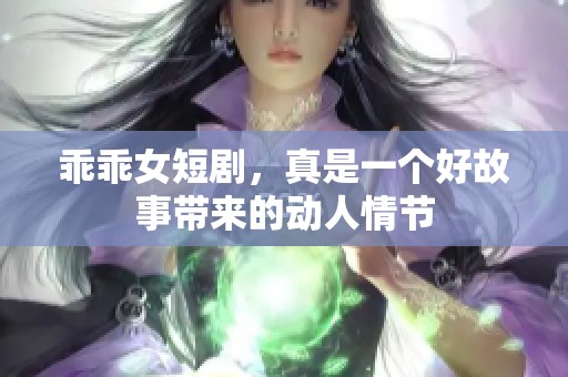 乖乖女短剧，真是一个好故事带来的动人情节