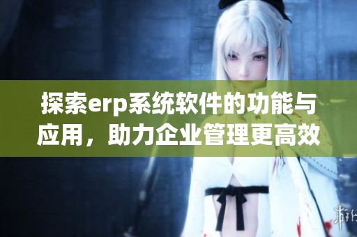探索erp系统软件的功能与应用，助力企业管理更高效提升