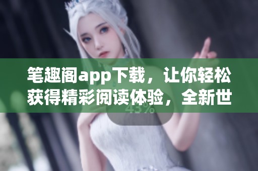 笔趣阁app下载，让你轻松获得精彩阅读体验，全新世界等你探索