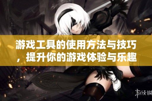 游戏工具的使用方法与技巧，提升你的游戏体验与乐趣。