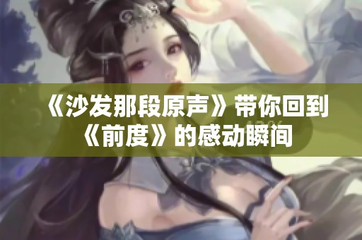 《沙发那段原声》带你回到《前度》的感动瞬间