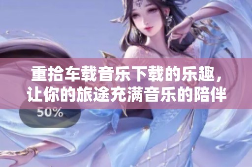 重拾车载音乐下载的乐趣，让你的旅途充满音乐的陪伴