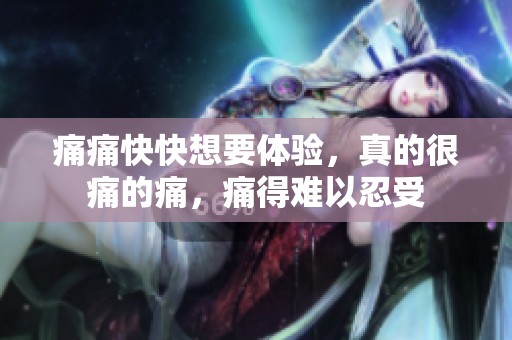痛痛快快想要体验，真的很痛的痛，痛得难以忍受