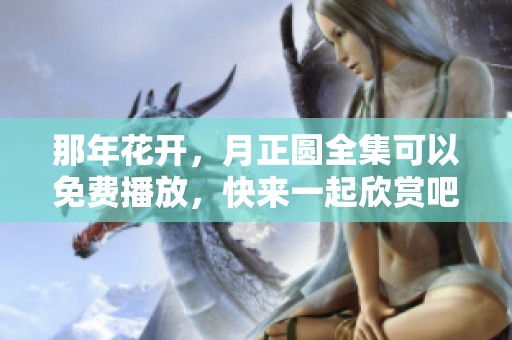 那年花开，月正圆全集可以免费播放，快来一起欣赏吧！