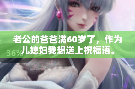 老公的爸爸满60岁了，作为儿媳妇我想送上祝福语。
