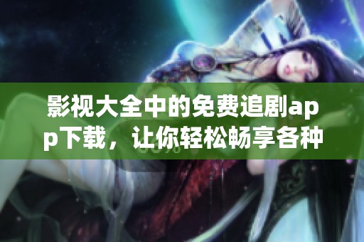 影视大全中的免费追剧app下载，让你轻松畅享各种精彩影片！