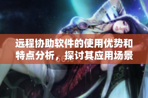 远程协助软件的使用优势和特点分析，探讨其应用场景与未来发展