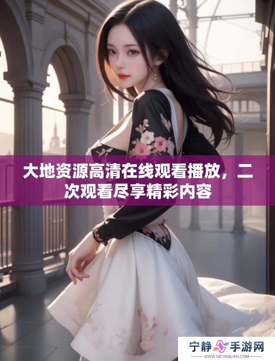 大地资源高清在线观看播放，二次观看尽享精彩内容
