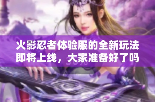 火影忍者体验服的全新玩法即将上线，大家准备好了吗