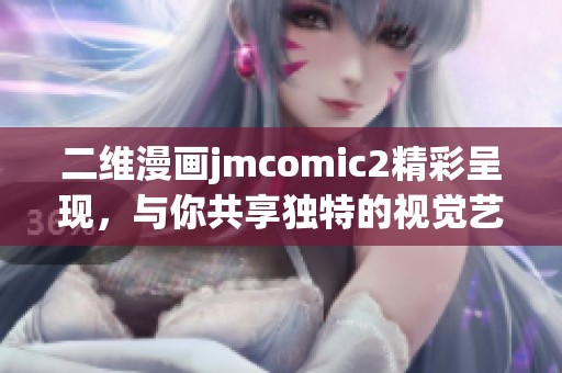 二维漫画jmcomic2精彩呈现，与你共享独特的视觉艺术体验