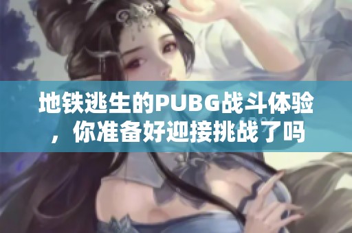 地铁逃生的PUBG战斗体验，你准备好迎接挑战了吗