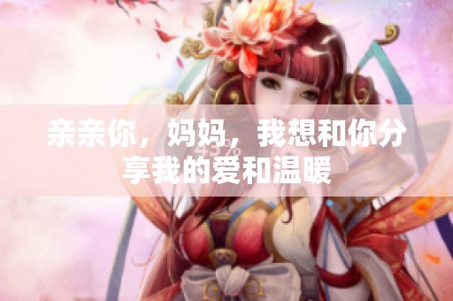 亲亲你，妈妈，我想和你分享我的爱和温暖