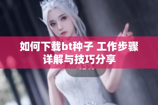 如何下载bt种子 工作步骤详解与技巧分享
