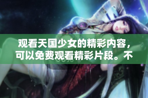 观看天国少女的精彩内容，可以免费观看精彩片段。不容错过的天国少女体验！