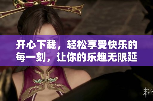 开心下载，轻松享受快乐的每一刻，让你的乐趣无限延续！