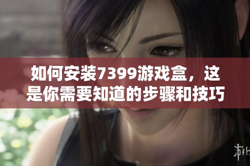 如何安装7399游戏盒，这是你需要知道的步骤和技巧