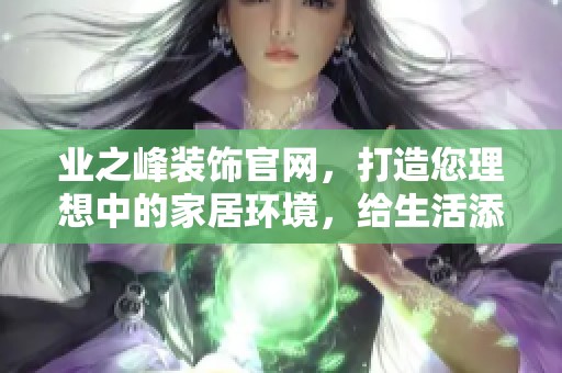 业之峰装饰官网，打造您理想中的家居环境，给生活添色彩。