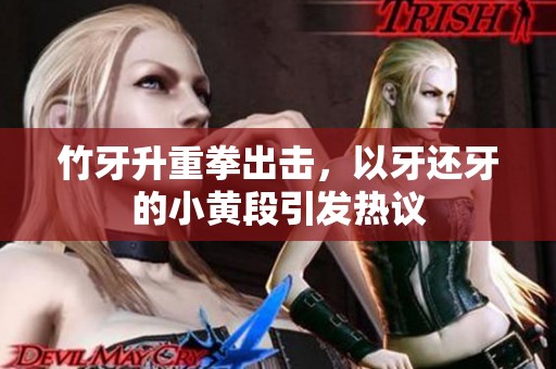 竹牙升重拳出击，以牙还牙的小黄段引发热议