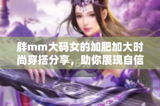 胖mm大码女的加肥加大时尚穿搭分享，助你展现自信魅力