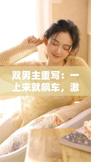 双男主重写：一上来就飙车，激情瞬间引燃全场！