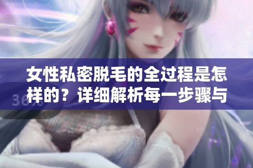女性私密脱毛的全过程是怎样的？详细解析每一步骤与技巧。