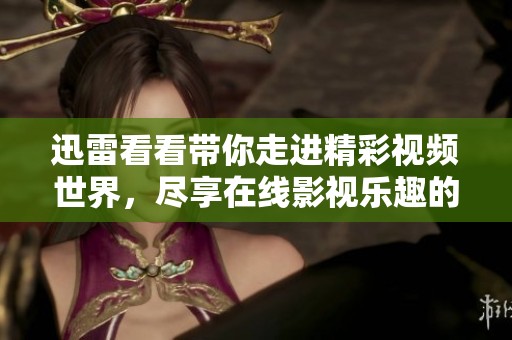 迅雷看看带你走进精彩视频世界，尽享在线影视乐趣的多样选择