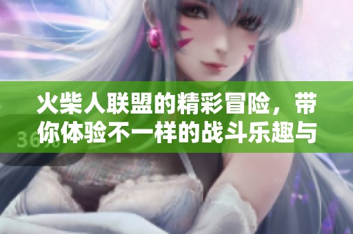 火柴人联盟的精彩冒险，带你体验不一样的战斗乐趣与挑战