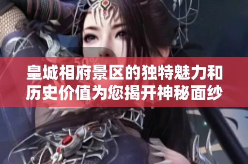 皇城相府景区的独特魅力和历史价值为您揭开神秘面纱