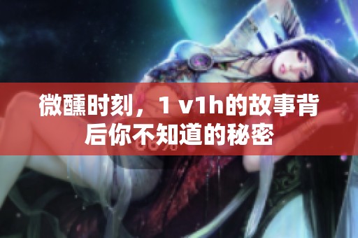 微醺时刻，1 v1h的故事背后你不知道的秘密