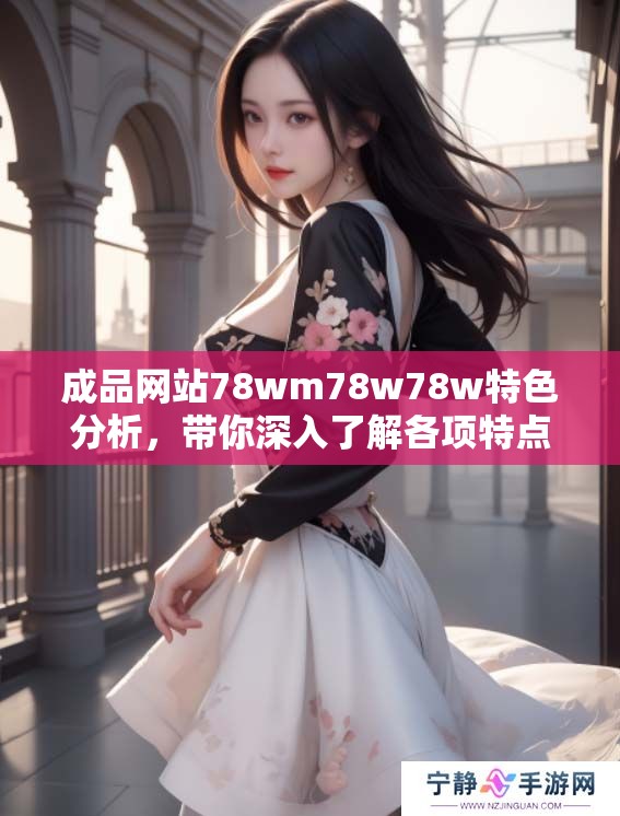 成品网站78wm78w78w特色分析，带你深入了解各项特点与优势