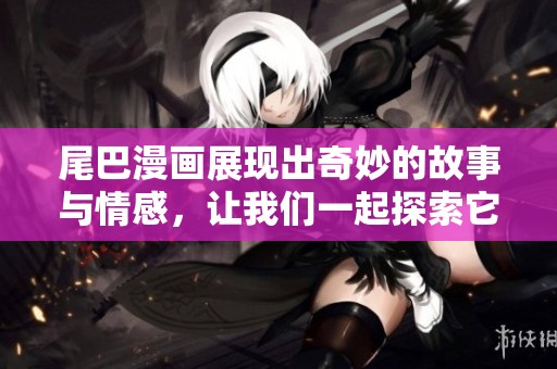 尾巴漫画展现出奇妙的故事与情感，让我们一起探索它的魅力吧