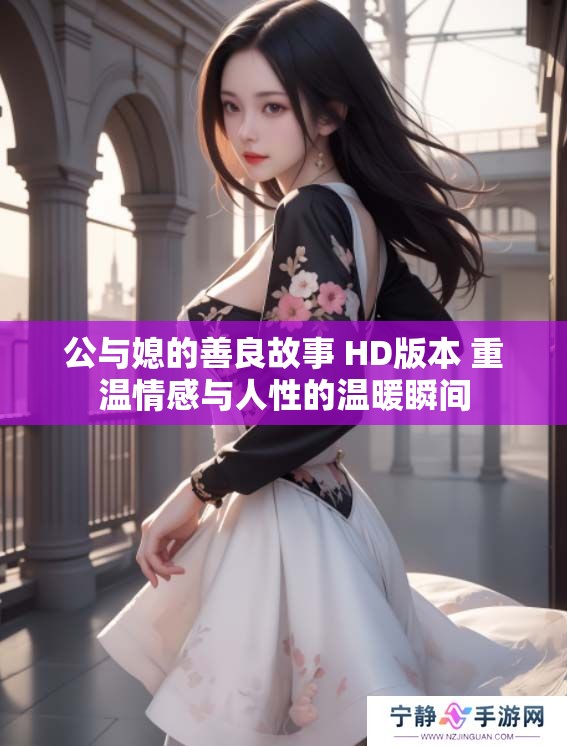 公与媳的善良故事 HD版本 重温情感与人性的温暖瞬间