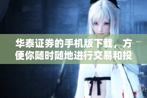 华泰证券的手机版下载，方便你随时随地进行交易和投资