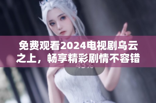 免费观看2024电视剧乌云之上，畅享精彩剧情不容错过