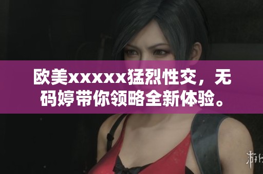 欧美xxxxx猛烈性交，**婷带你领略全新体验。