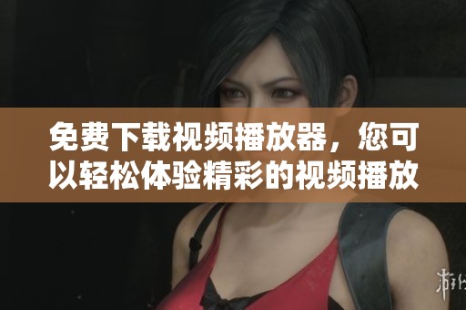 免费下载视频播放器，您可以轻松体验精彩的视频播放功能