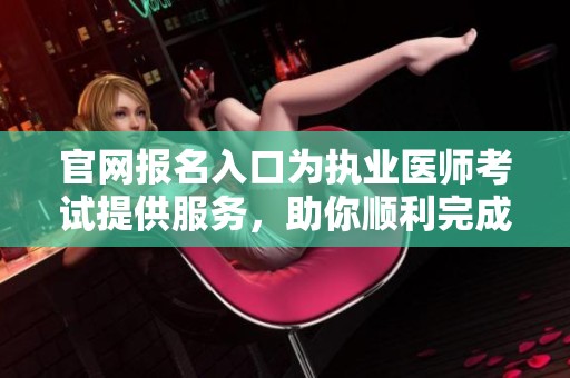 官网报名入口为执业医师考试提供服务，助你顺利完成报名流程