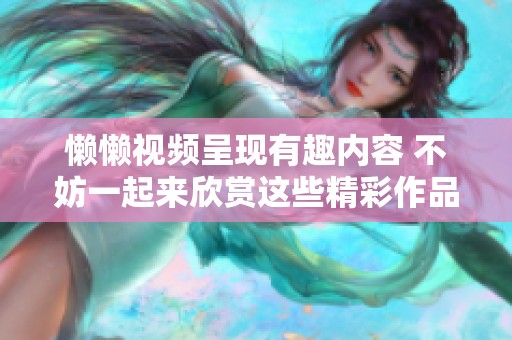 懒懒视频呈现有趣内容 不妨一起来欣赏这些精彩作品