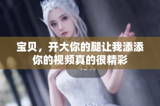 宝贝，开大你的腿让我添添你的视频真的很精彩