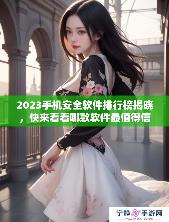 2023手机安全软件排行榜揭晓，快来看看哪款软件最值得信赖！
