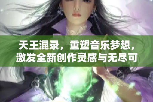 天王混录，重塑音乐梦想，激发全新创作灵感与无尽可能性