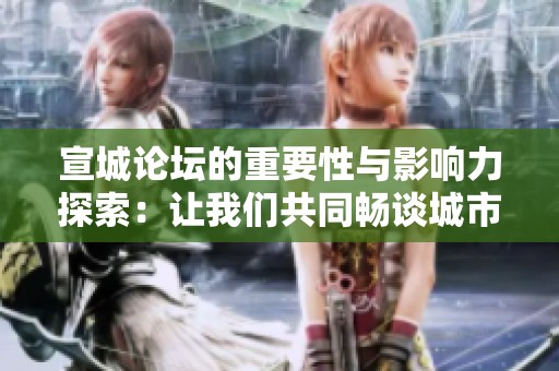 宣城论坛的重要性与影响力探索：让我们共同畅谈城市发展新思路
