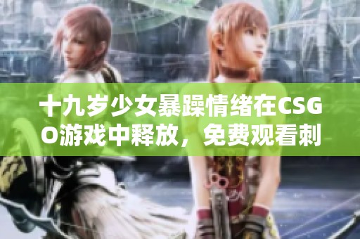 十九岁少女暴躁情绪在CSGO游戏中释放，免费观看刺激对战过程