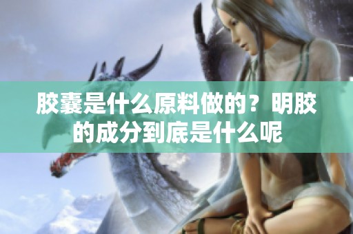 胶囊是什么原料做的？明胶的成分到底是什么呢