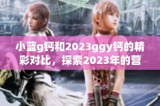 小蓝g钙和2023ggy钙的精彩对比，探索2023年的营养新趋势