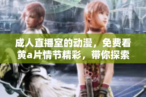 **直播室的动漫，免费看黄**情节精彩，带你探索新体验