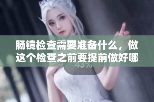 肠镜检查需要准备什么，做这个检查之前要提前做好哪些准备呢
