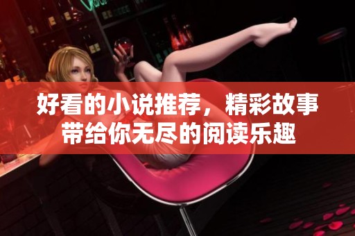 好看的小说推荐，精彩故事带给你无尽的阅读乐趣