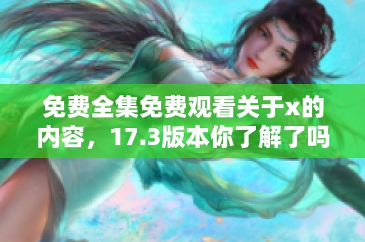 免费全集免费观看关于x的内容，17.3版本你了解了吗？
